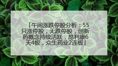 午间涨跌停股分析：55只涨停股，无跌停股，创新药概念持续活跃，昂利康6天4板，众生药业2连板